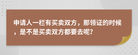 申请人一栏有买卖双方，那领证的时候，是不是买卖双方都要去呢？