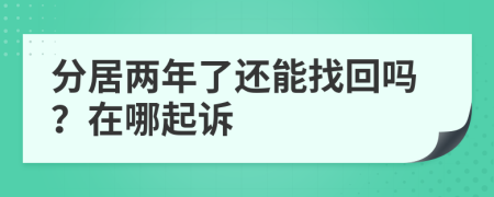 分居两年了还能找回吗？在哪起诉