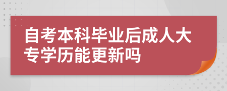 自考本科毕业后成人大专学历能更新吗