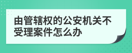 由管辖权的公安机关不受理案件怎么办