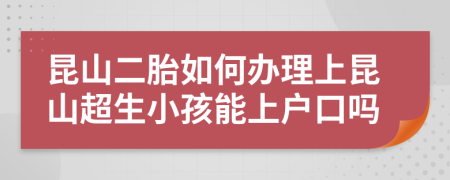 昆山二胎如何办理上昆山超生小孩能上户口吗