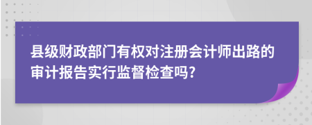 县级财政部门有权对注册会计师出路的审计报告实行监督检查吗?