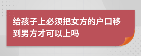 给孩子上必须把女方的户口移到男方才可以上吗