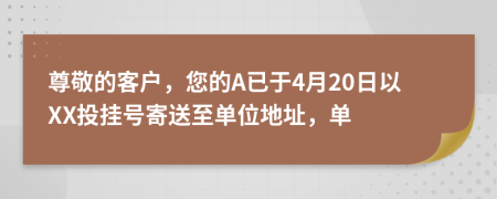 尊敬的客户，您的A已于4月20日以XX投挂号寄送至单位地址，单