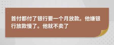 首付都付了银行要一个月放款。他嫌银行放款慢了。他就不卖了