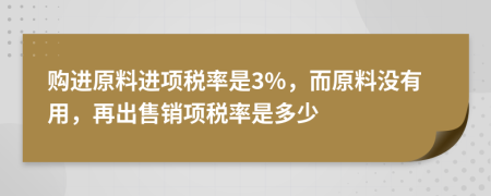 购进原料进项税率是3%，而原料没有用，再出售销项税率是多少