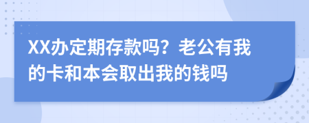 XX办定期存款吗？老公有我的卡和本会取出我的钱吗