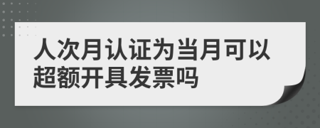 人次月认证为当月可以超额开具发票吗