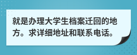 就是办理大学生档案迁回的地方。求详细地址和联系电话。