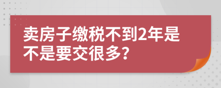 卖房子缴税不到2年是不是要交很多？