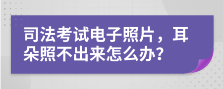 司法考试电子照片，耳朵照不出来怎么办？