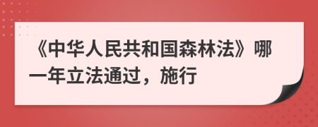 《中华人民共和国森林法》哪一年立法通过，施行