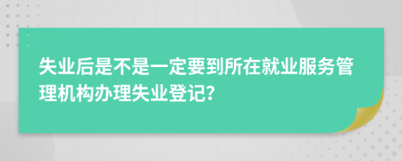 失业后是不是一定要到所在就业服务管理机构办理失业登记？