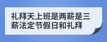 礼拜天上班是两薪是三薪法定节假日和礼拜