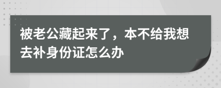 被老公藏起来了，本不给我想去补身份证怎么办