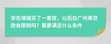 非在增城买了一套房，以后在广州再贷款会限购吗？需要满足什么条件