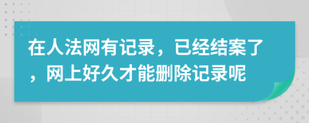 在人法网有记录，已经结案了，网上好久才能删除记录呢