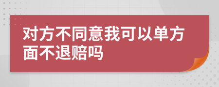 对方不同意我可以单方面不退赔吗