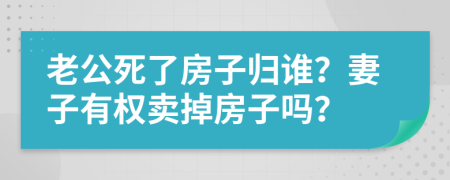 老公死了房子归谁？妻子有权卖掉房子吗？