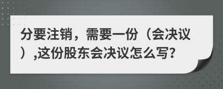 分要注销，需要一份（会决议）,这份股东会决议怎么写？