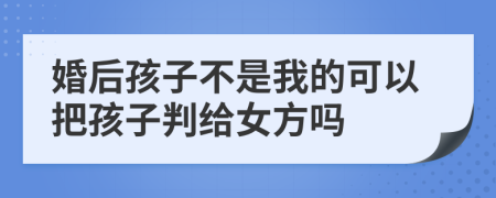 婚后孩子不是我的可以把孩子判给女方吗