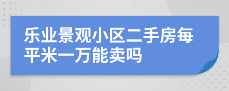 乐业景观小区二手房每平米一万能卖吗