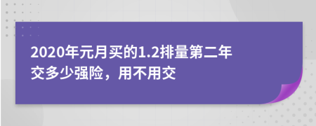 2020年元月买的1.2排量第二年交多少强险，用不用交