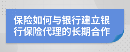 保险如何与银行建立银行保险代理的长期合作