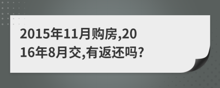 2015年11月购房,2016年8月交,有返还吗?