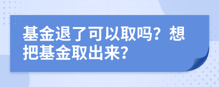 基金退了可以取吗？想把基金取出来？