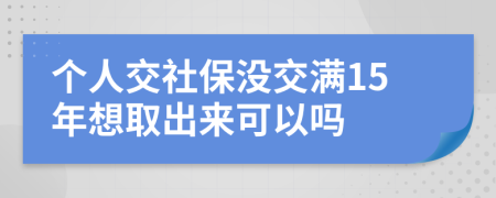 个人交社保没交满15年想取出来可以吗