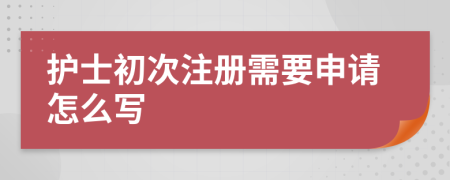 护士初次注册需要申请怎么写