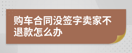 购车合同没签字卖家不退款怎么办