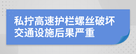 私拧高速护栏螺丝破坏交通设施后果严重