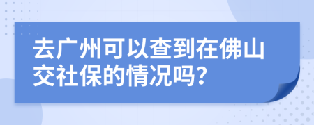 去广州可以查到在佛山交社保的情况吗？