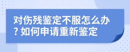 对伤残鉴定不服怎么办? 如何申请重新鉴定