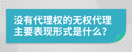 没有代理权的无权代理主要表现形式是什么？