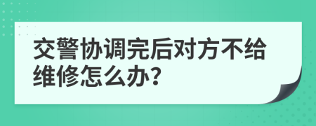 交警协调完后对方不给维修怎么办？