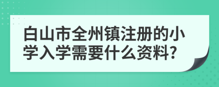 白山市全州镇注册的小学入学需要什么资料?