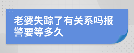 老婆失踪了有关系吗报警要等多久