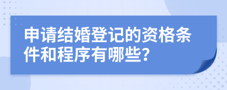 申请结婚登记的资格条件和程序有哪些？