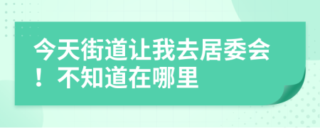 今天街道让我去居委会！不知道在哪里