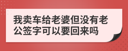 我卖车给老婆但没有老公签字可以要回来吗