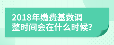 2018年缴费基数调整时间会在什么时候？