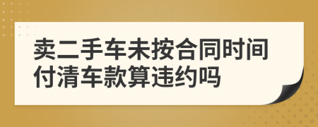 卖二手车未按合同时间付清车款算违约吗