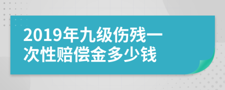 2019年九级伤残一次性赔偿金多少钱