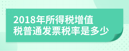 2018年所得税增值税普通发票税率是多少