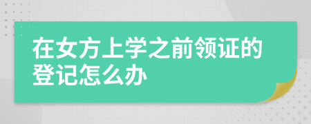 在女方上学之前领证的登记怎么办