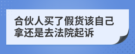 合伙人买了假货该自己拿还是去法院起诉