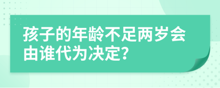 孩子的年龄不足两岁会由谁代为决定？